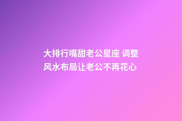 大排行嘴甜老公星座 调整风水布局让老公不再花心